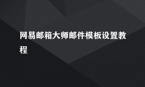 网易邮箱大师邮件模板设置教程