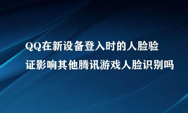 QQ在新设备登入时的人脸验证影响其他腾讯游戏人脸识别吗