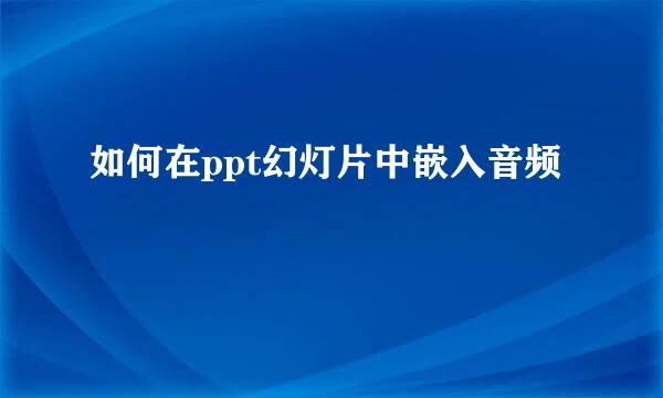 如何在ppt幻灯片中嵌入音频