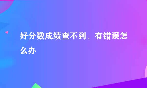 好分数成绩查不到、有错误怎么办