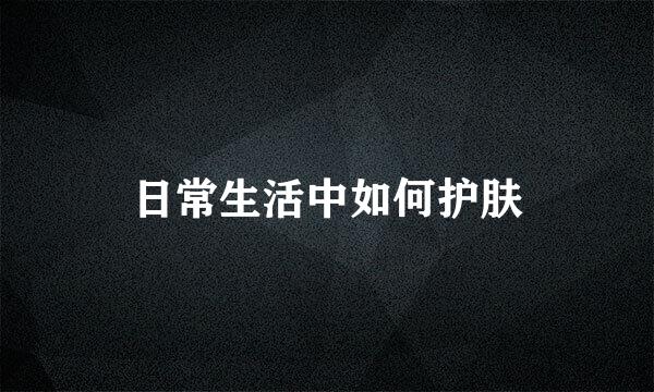 日常生活中如何护肤
