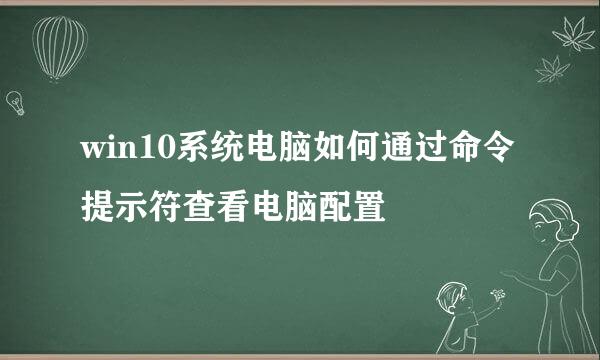 win10系统电脑如何通过命令提示符查看电脑配置