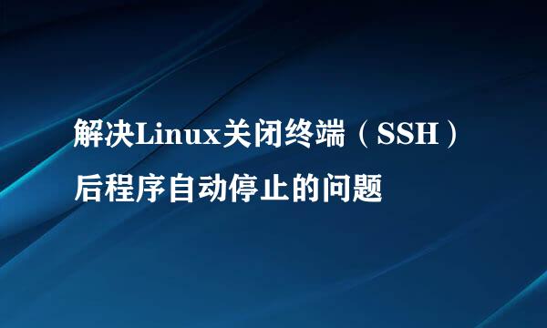 解决Linux关闭终端（SSH）后程序自动停止的问题