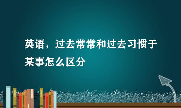 英语，过去常常和过去习惯于某事怎么区分