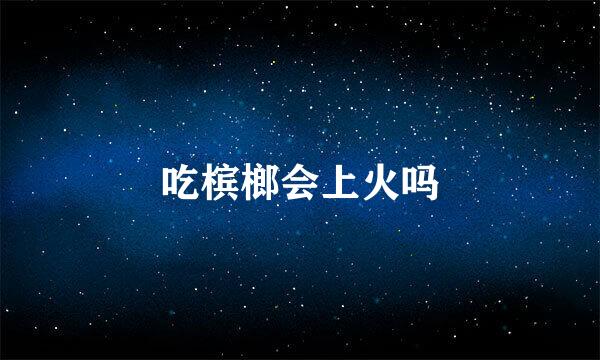 吃槟榔会上火吗