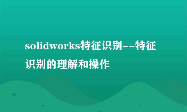 solidworks特征识别--特征识别的理解和操作