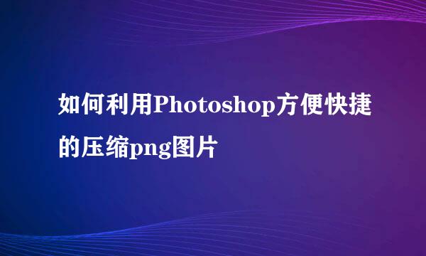 如何利用Photoshop方便快捷的压缩png图片
