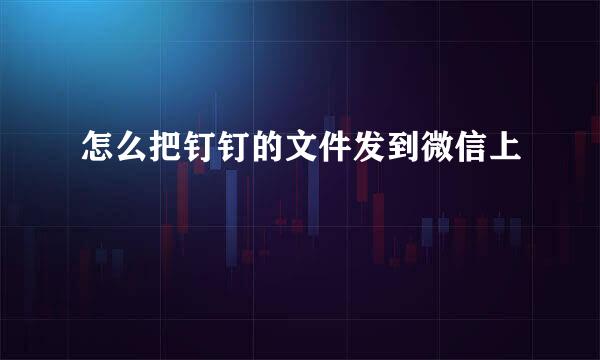 怎么把钉钉的文件发到微信上