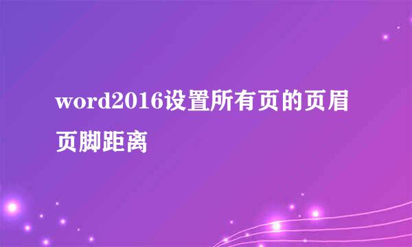 word2016设置所有页的页眉页脚距离