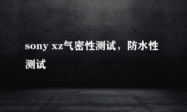 sony xz气密性测试，防水性测试