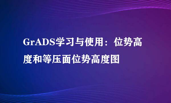 GrADS学习与使用：位势高度和等压面位势高度图