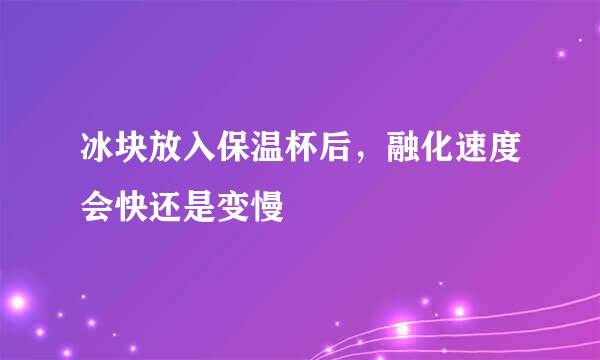 冰块放入保温杯后，融化速度会快还是变慢