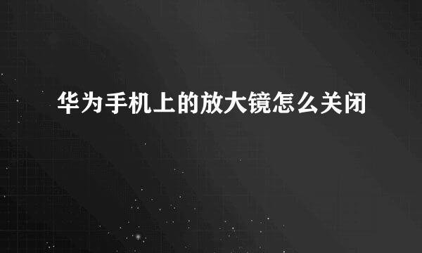 华为手机上的放大镜怎么关闭