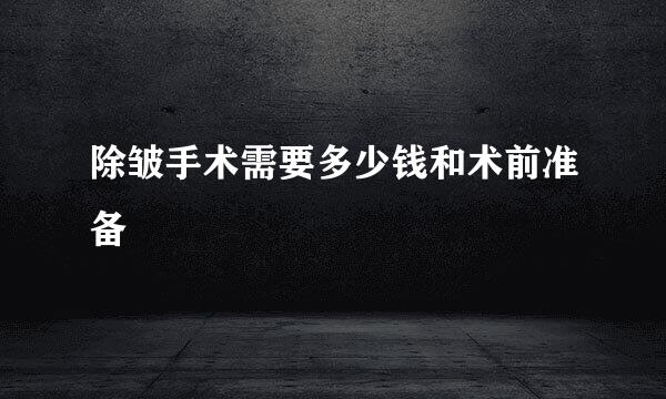 除皱手术需要多少钱和术前准备