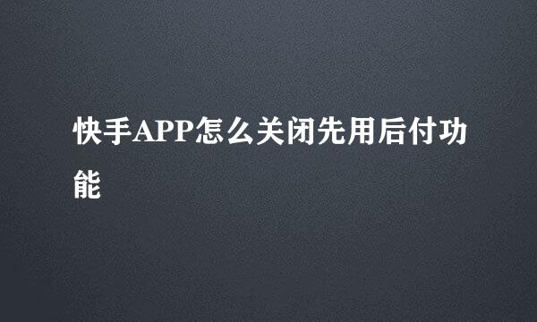 快手APP怎么关闭先用后付功能