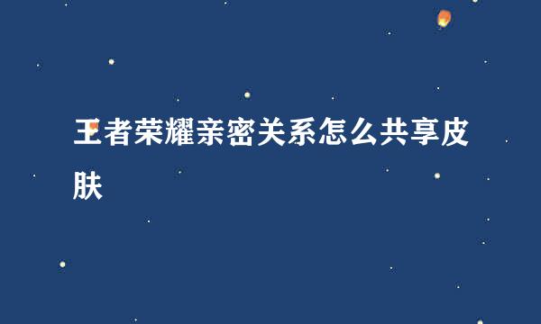 王者荣耀亲密关系怎么共享皮肤