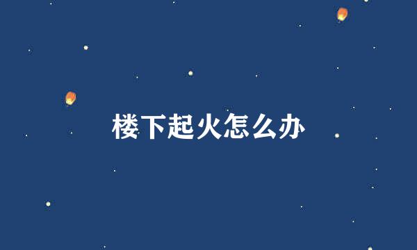 楼下起火怎么办