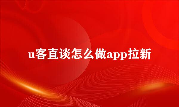 u客直谈怎么做app拉新