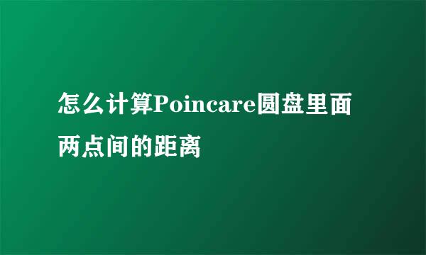 怎么计算Poincare圆盘里面两点间的距离