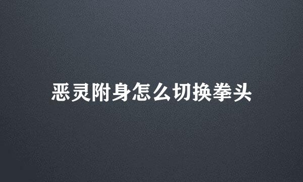 恶灵附身怎么切换拳头