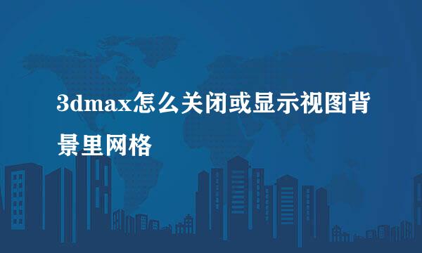 3dmax怎么关闭或显示视图背景里网格