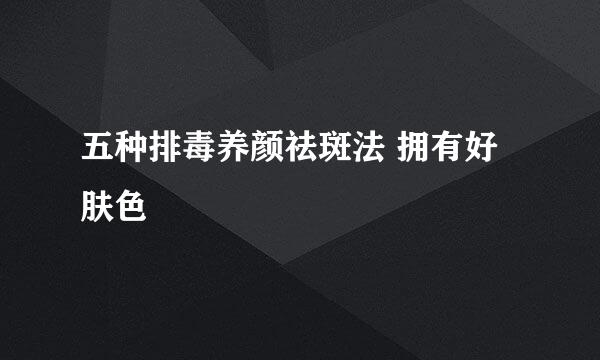 五种排毒养颜祛斑法 拥有好肤色