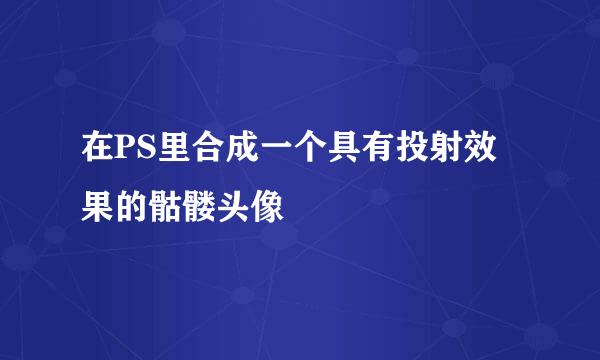 在PS里合成一个具有投射效果的骷髅头像