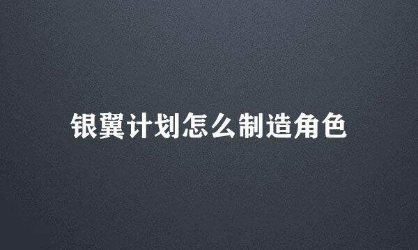 银翼计划怎么制造角色