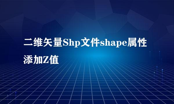 二维矢量Shp文件shape属性添加Z值