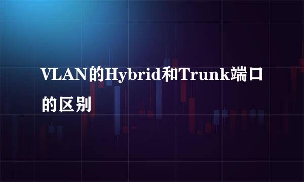 VLAN的Hybrid和Trunk端口的区别