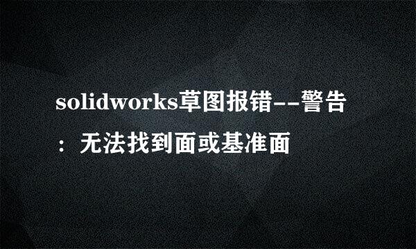 solidworks草图报错--警告：无法找到面或基准面