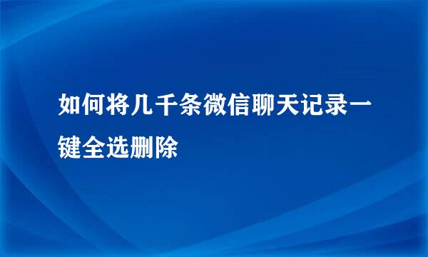如何将几千条微信聊天记录一键全选删除