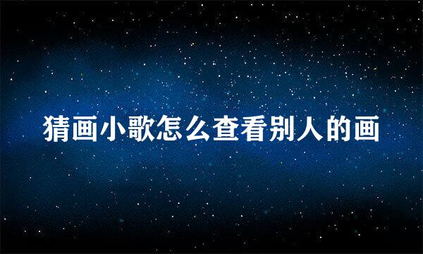猜画小歌怎么查看别人的画