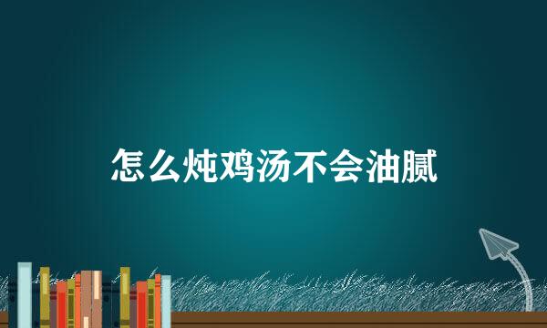 怎么炖鸡汤不会油腻
