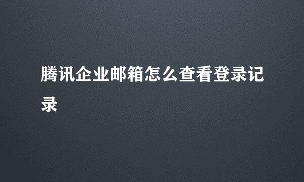腾讯企业邮箱怎么查看登录记录