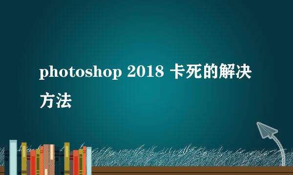 photoshop 2018 卡死的解决方法
