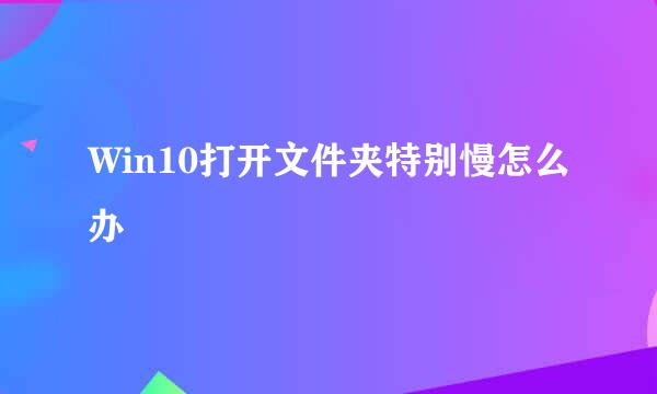 Win10打开文件夹特别慢怎么办