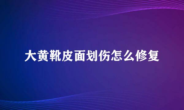 大黄靴皮面划伤怎么修复