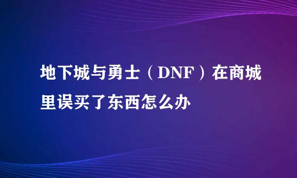 地下城与勇士（DNF）在商城里误买了东西怎么办