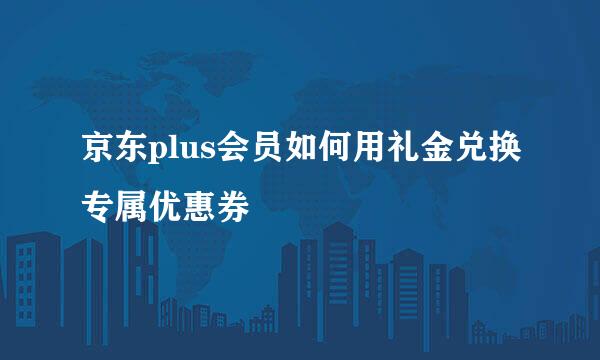 京东plus会员如何用礼金兑换专属优惠券
