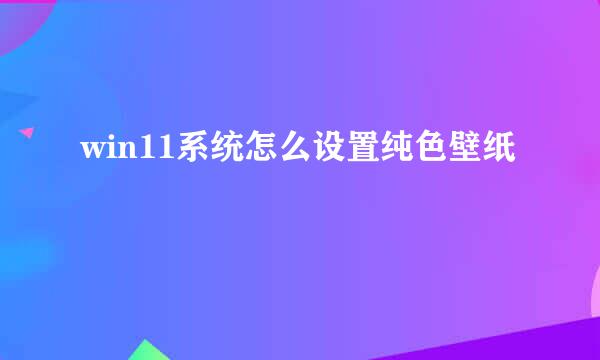 win11系统怎么设置纯色壁纸