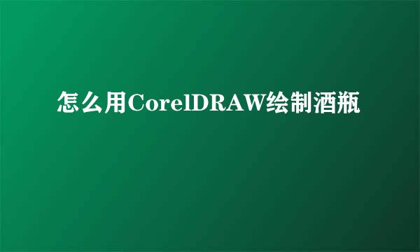 怎么用CorelDRAW绘制酒瓶