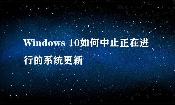 Windows 10如何中止正在进行的系统更新