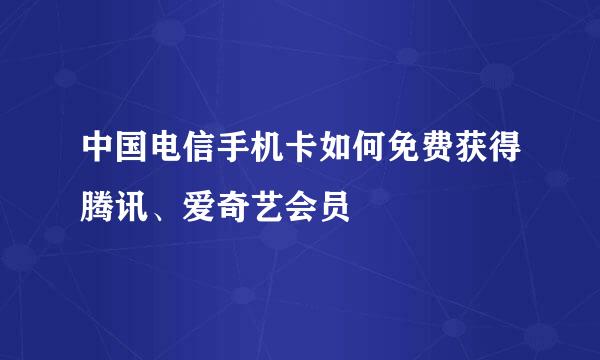中国电信手机卡如何免费获得腾讯、爱奇艺会员