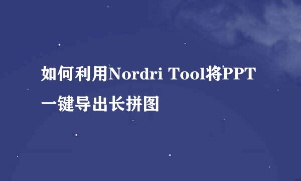 如何利用Nordri Tool将PPT一键导出长拼图