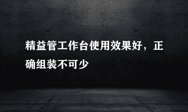精益管工作台使用效果好，正确组装不可少