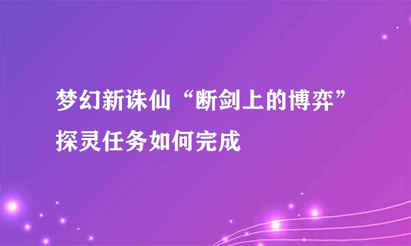 梦幻新诛仙“断剑上的博弈”探灵任务如何完成