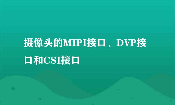 摄像头的MIPI接口、DVP接口和CSI接口