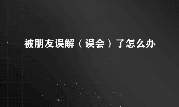 被朋友误解（误会）了怎么办