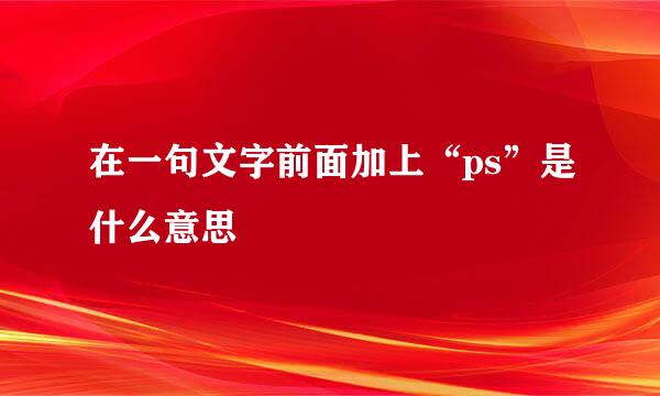 在一句文字前面加上“ps”是什么意思